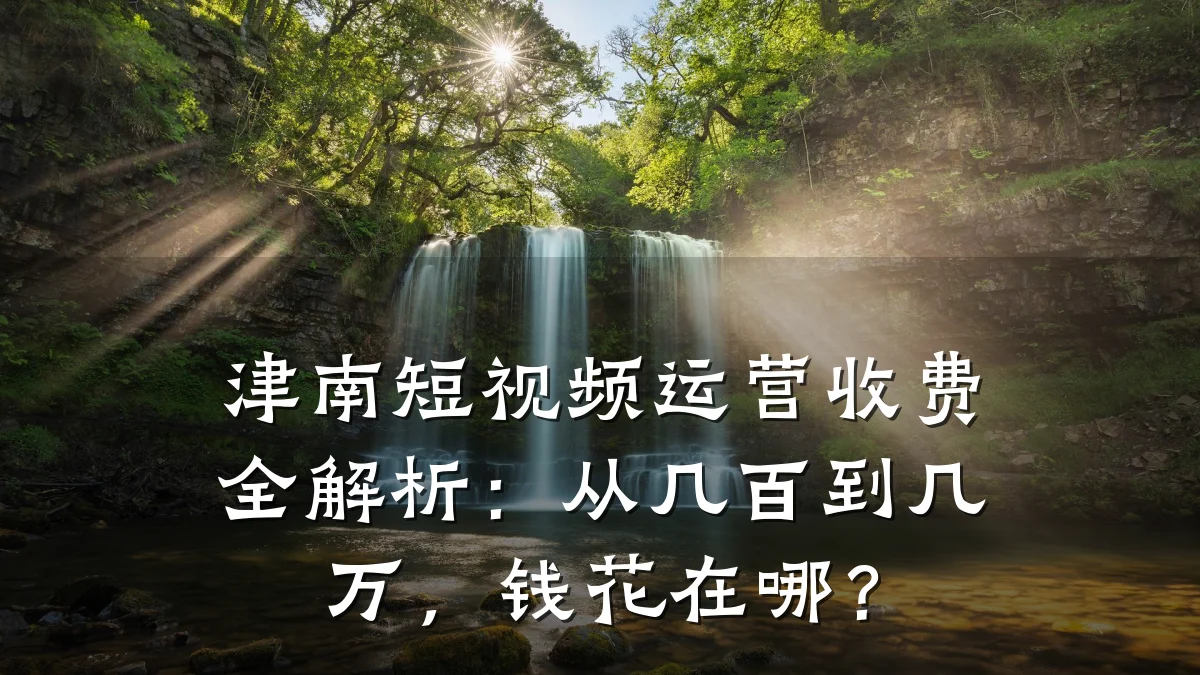 津南短视频运营收费全解析：从几百到几万，钱花在哪？